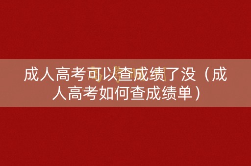 成人高考可以查成绩了没(成人高考如何查成绩单) 成人高考可以查成绩了没(成人高考如何查成绩单)