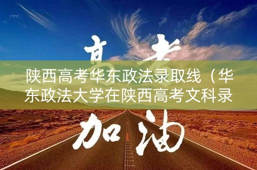陕西高考华东政法录取线(华东政法大学在陕西高考文科录取分数线) 陕西高考华东政法录取线(华东政法大学在陕西高考文科录取分数线)