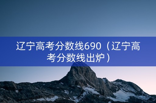 辽宁高考分数线690(辽宁高考分数线出炉) 辽宁高考分数线690(辽宁高考分数线出炉)
