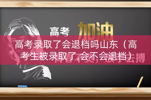 高考录取了会退档吗山东(高考生被录取了,会不会退档) 高考录取了会退档吗山东(高考生被录取了,会不会退档)