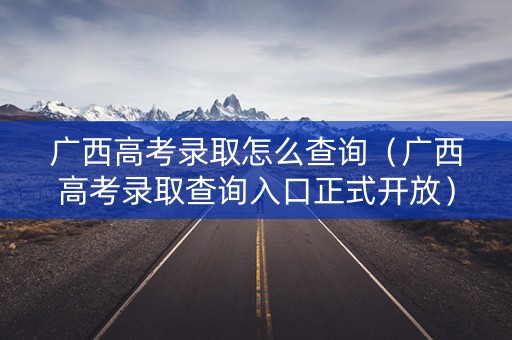 广西高考录取怎么查询（广西高考录取查询入口正式开放）