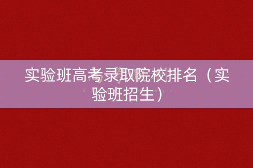 实验班高考录取院校排名（实验班招生）