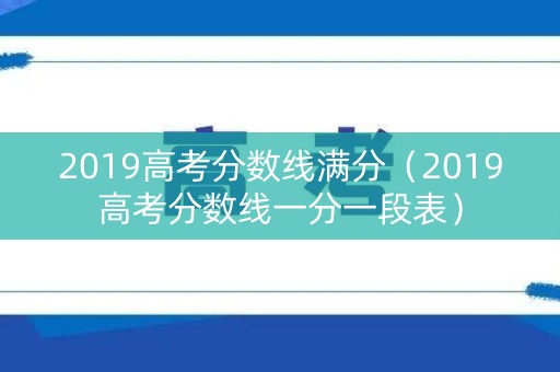 2019高考分数线满分（2019高考分数线一分一段表）
