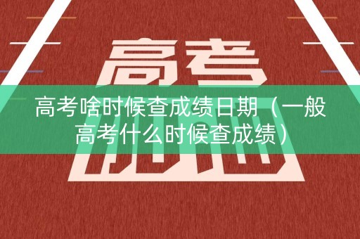 高考啥时候查成绩日期(一般高考什么时候查成绩) 高考啥时候查成绩日期(一般高考什么时候查成绩)