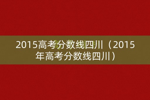 2015高考分数线四川（2015年高考分数线四川）
