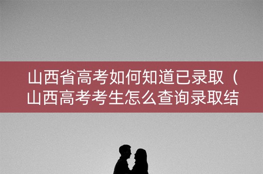 山西省高考如何知道已录取(山西高考考生怎么查询录取结果) 山西省高考如何知道已录取(山西高考考生怎么查询录取结果)