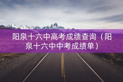 阳泉十六中高考成绩查询(阳泉十六中中考成绩单) 阳泉十六中高考成绩查询(阳泉十六中中考成绩单)