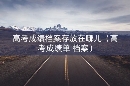 高考成绩档案存放在哪儿(高考成绩单 档案) 高考成绩档案存放在哪儿(高考成绩单 档案)