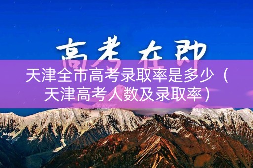 天津全市高考录取率是多少(天津高考人数及录取率) 天津全市高考录取率是多少(天津高考人数及录取率)