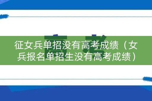 征女兵单招没有高考成绩(女兵报名单招生没有高考成绩) 征女兵单招没有高考成绩(女兵报名单招生没有高考成绩)