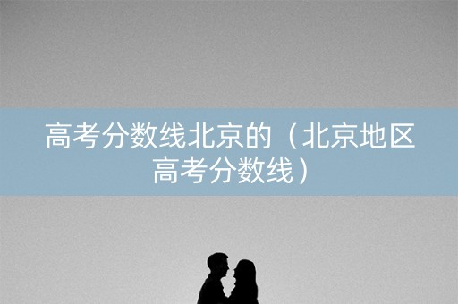 高考分数线北京的(北京地区高考分数线) 高考分数线北京的(北京地区高考分数线)