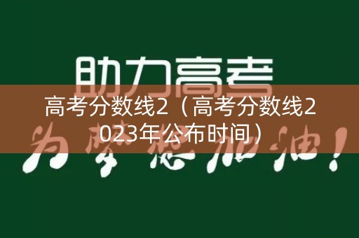 高考分数线2(高考分数线2023年公布时间) 高考分数线2(高考分数线2023年公布时间)
