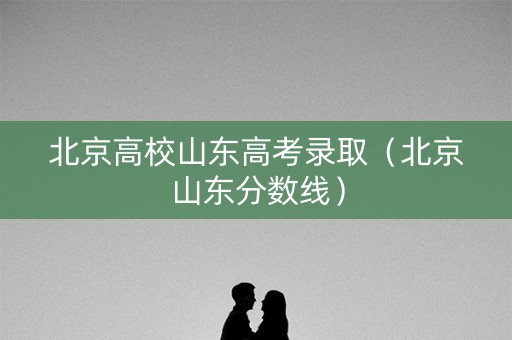 北京高校山东高考录取(北京山东分数线) 北京高校山东高考录取(北京山东分数线)