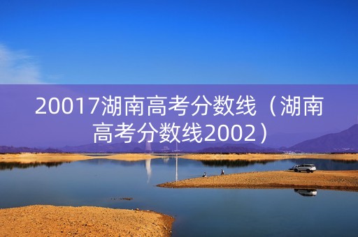 20017湖南高考分数线（湖南高考分数线2002）