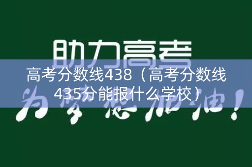 高考分数线438(高考分数线435分能报什么学校) 高考分数线438(高考分数线435分能报什么学校)