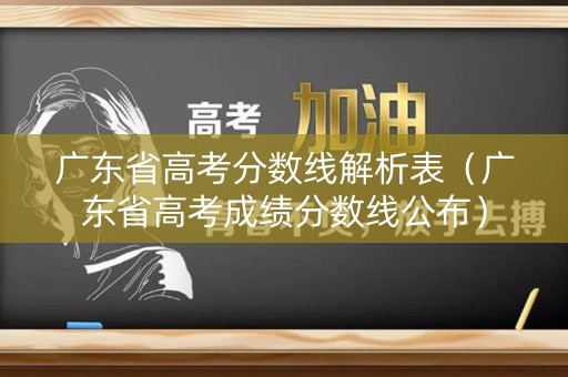 广东省高考分数线解析表(广东省高考成绩分数线公布) 广东省高考分数线解析表(广东省高考成绩分数线公布)