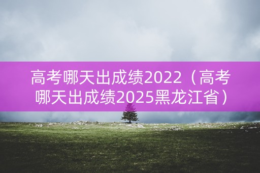 高考哪天出成绩2022(高考哪天出成绩2025黑龙江省) 高考哪天出成绩2022(高考哪天出成绩2025黑龙江省)