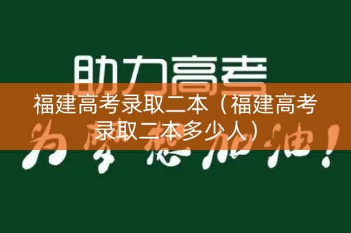 福建高考录取二本(福建高考录取二本多少人) 福建高考录取二本(福建高考录取二本多少人)