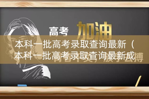 本科一批高考录取查询最新(本科一批高考录取查询最新成绩) 本科一批高考录取查询最新(本科一批高考录取查询最新成绩)