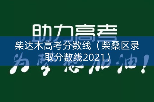 柴达木高考分数线(柴桑区录取分数线2021) 柴达木高考分数线(柴桑区录取分数线2021)