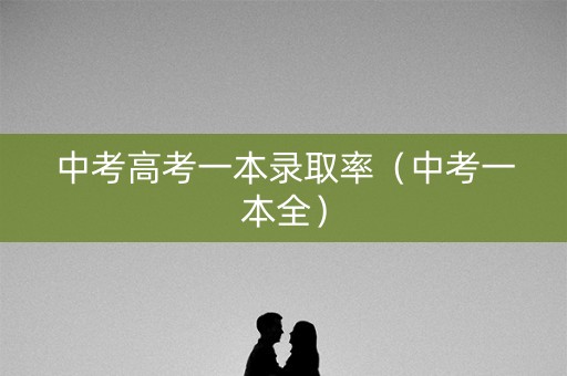 中考高考一本录取率(中考一本全) 中考高考一本录取率(中考一本全)