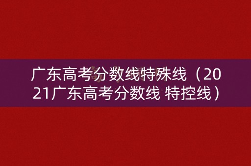 广东高考分数线特殊线(2021广东高考分数线 特控线) 广东高考分数线特殊线(2021广东高考分数线 特控线)