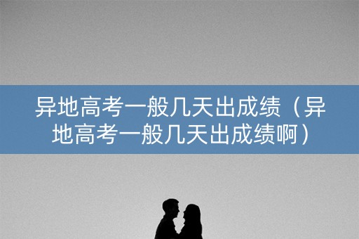 异地高考一般几天出成绩(异地高考一般几天出成绩啊) 异地高考一般几天出成绩(异地高考一般几天出成绩啊)
