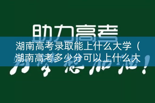 湖南高考录取能上什么大学(湖南高考多少分可以上什么大学) 湖南高考录取能上什么大学(湖南高考多少分可以上什么大学)