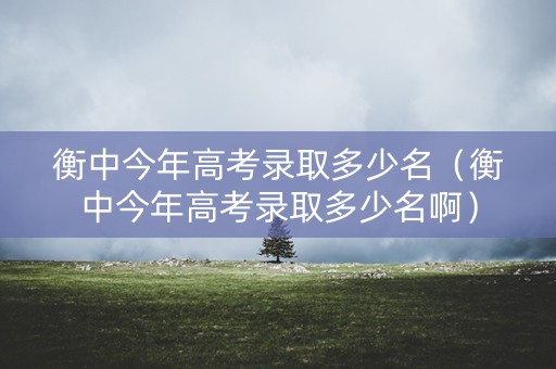 衡中今年高考录取多少名(衡中今年高考录取多少名啊) 衡中今年高考录取多少名(衡中今年高考录取多少名啊)