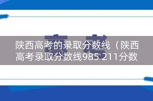 陕西高考的录取分数线(陕西高考录取分数线985 211分数线) 陕西高考的录取分数线(陕西高考录取分数线985 211分数线)