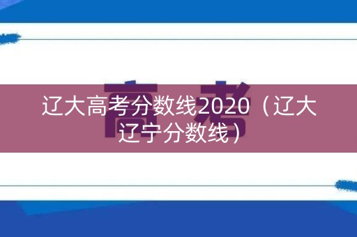 辽大高考分数线2020(辽大辽宁分数线) 辽大高考分数线2020(辽大辽宁分数线)