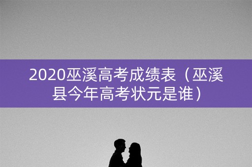 2020巫溪高考成绩表(巫溪县今年高考状元是谁) 2020巫溪高考成绩表(巫溪县今年高考状元是谁)