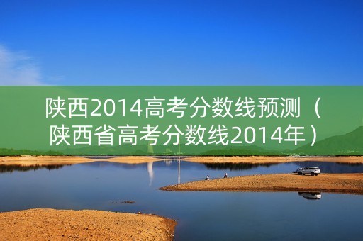 陕西2014高考分数线预测(陕西省高考分数线2014年) 陕西2014高考分数线预测(陕西省高考分数线2014年)