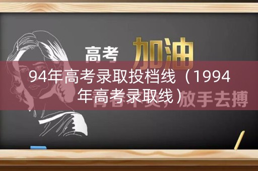 94年高考录取投档线(1994年高考录取线) 94年高考录取投档线(1994年高考录取线)