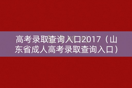 高考录取查询入口2017(山东省成人高考录取查询入口) 高考录取查询入口2017(山东省成人高考录取查询入口)