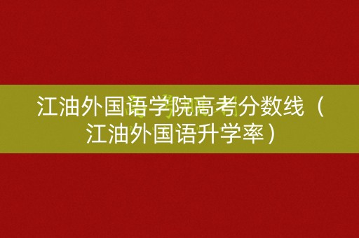 江油外国语学院高考分数线(江油外国语升学率) 江油外国语学院高考分数线(江油外国语升学率)