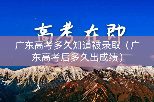 广东高考多久知道被录取(广东高考后多久出成绩) 广东高考多久知道被录取(广东高考后多久出成绩)