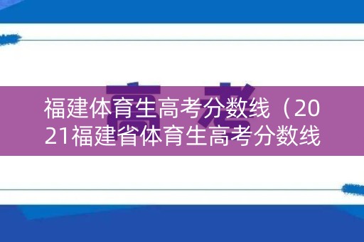 福建体育生高考分数线(2021福建省体育生高考分数线) 福建体育生高考分数线(2021福建省体育生高考分数线)