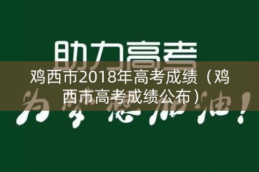 鸡西市2018年高考成绩(鸡西市高考成绩公布) 鸡西市2018年高考成绩(鸡西市高考成绩公布)
