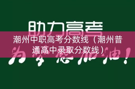 潮州中职高考分数线（潮州普通高中录取分数线）