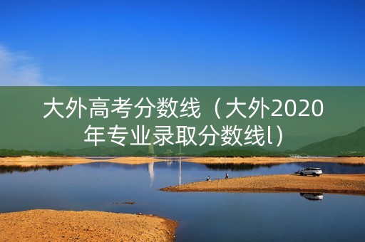 大外高考分数线(大外2020年专业录取分数线l) 大外高考分数线(大外2020年专业录取分数线l)