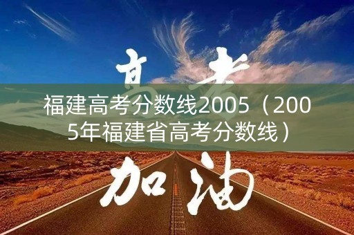 福建高考分数线2005(2005年福建省高考分数线) 福建高考分数线2005(2005年福建省高考分数线)