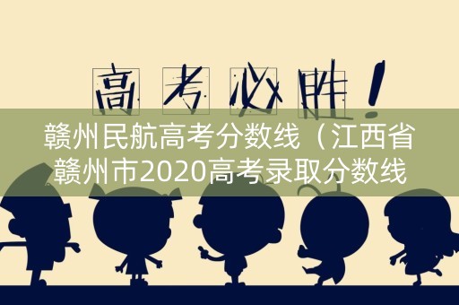 赣州民航高考分数线(江西省赣州市2020高考录取分数线) 赣州民航高考分数线(江西省赣州市2020高考录取分数线)