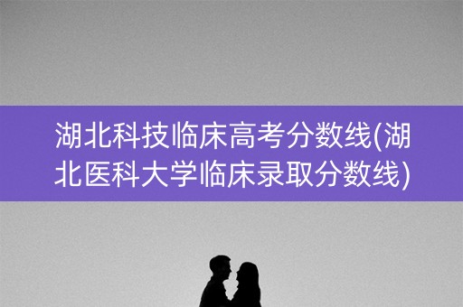 湖北科技临床高考分数线(湖北医科大学临床录取分数线) 湖北科技临床高考分数线(湖北医科大学临床录取分数线)