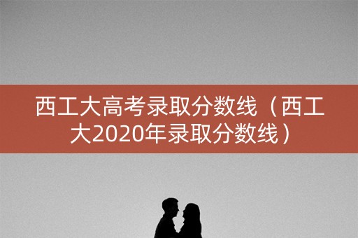 西工大高考录取分数线(西工大2020年录取分数线) 西工大高考录取分数线(西工大2020年录取分数线)