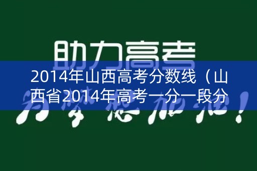 2014年山西高考分数线(山西省2014年高考一分一段分数线) 2014年山西高考分数线(山西省2014年高考一分一段分数线)