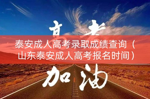 泰安成人高考录取成绩查询(山东泰安成人高考报名时间) 泰安成人高考录取成绩查询(山东泰安成人高考报名时间)