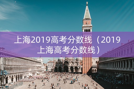 上海2019高考分数线(2019 上海高考分数线) 上海2019高考分数线(2019 上海高考分数线)