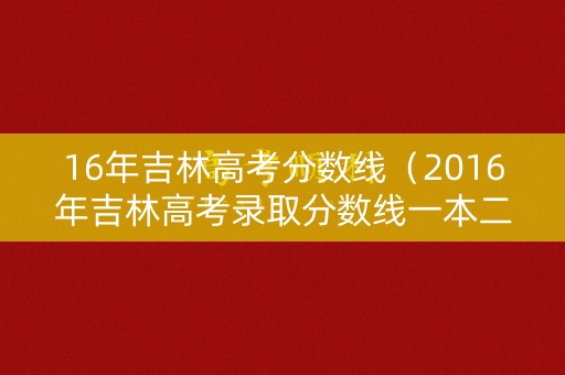 16年吉林高考分数线(2016年吉林高考录取分数线一本二本) 16年吉林高考分数线(2016年吉林高考录取分数线一本二本)