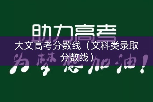 大文高考分数线(文科类录取分数线) 大文高考分数线(文科类录取分数线)